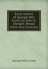 Early letters of George Wm. Curtis to John S. Dwight: Brook Farm and Concord