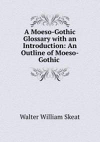 A Moeso-Gothic Glossary with an Introduction: An Outline of Moeso-Gothic .