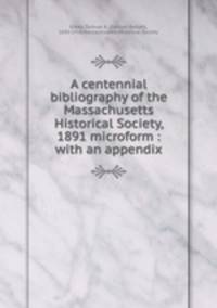 A centennial bibliography of the Massachusetts Historical Society, 1891 microform : with an appendix