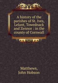 A history of the parishes of St. Ives, Lelant, Towednack and Zennor : in the county of Cornwall