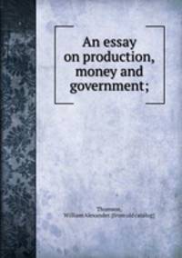 An essay on production, money and government;