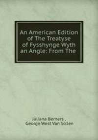 An American Edition of The Treatyse of Fysshynge Wyth an Angle: From The .