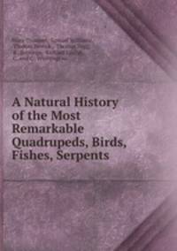 A Natural History of the Most Remarkable Quadrupeds, Birds, Fishes, Serpents .