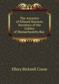 The Ancestry of Edward Rawson, Secretary of the Colony of Massachusetts Bay .