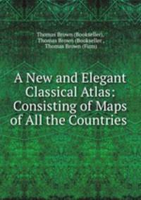 A New and Elegant Classical Atlas: Consisting of Maps of All the Countries .