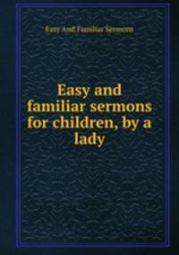 Easy and familiar sermons for children, by a lady