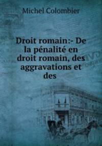 Droit romain:- De la penalite en droit romain, des aggravations et des .