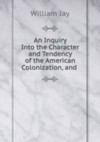An Inquiry Into the Character and Tendency of the American Colonization, and .