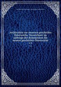 Archivalien zur neueren geschichte sterreichs. Verzeichnet im auftrage der Kommission fr neuere geschichte sterreichs. v.1