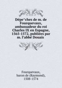 De?pe?ches de m. de Fourquevaux, ambassadeur du roi Charles IX en Espagne, 1565-1572, publie?es par m. l?abbe? Douais