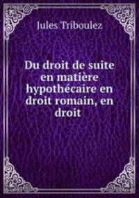 Du droit de suite en matiere hypothecaire en droit romain, en droit .