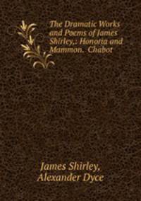 The Dramatic Works and Poems of James Shirley,: Honoria and Mammon. Chabot .