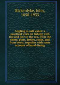 Angling in salt water: a practical work on fishing with rod and line in the sea, from the shore, piers, jetties, rocks, and from boats, together with some account of hand-lining