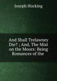 And Shall Trelawney Die? ; And, The Mist on the Moors: Being Romances of the .