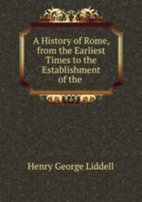 A History of Rome, from the Earliest Times to the Establishment of the .