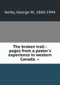The broken trail : pages from a pastor`s experience in western Canada. --