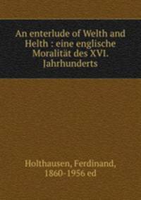 An enterlude of Welth and Helth : eine englische Moralitt des XVI. Jahrhunderts