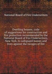 Dwelling houses; code of suggestions for construction and fire protection recommended by the National Board of Fire Underwriters, New York, to safeguard homes and lives against the ravages of fire