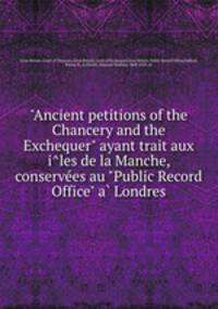 "Ancient petitions of the Chancery and the Exchequer" ayant trait aux iles de la Manche, conservees au "Public Record Office" a Londres