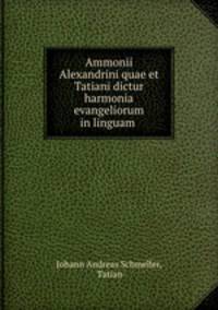 Ammonii Alexandrini quae et Tatiani dictur harmonia evangeliorum in linguam .