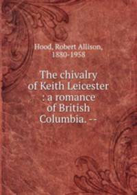 The chivalry of Keith Leicester : a romance of British Columbia. --