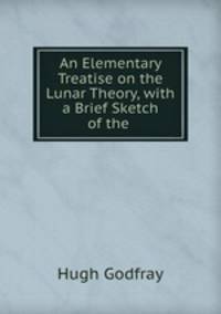 An Elementary Treatise on the Lunar Theory, with a Brief Sketch of the .