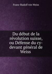 Du debut de la revolution suisse, ou Defense du cy-devant general de Weiss .