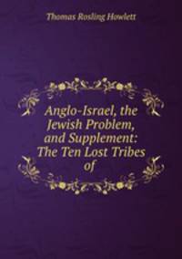 Anglo-Israel, the Jewish Problem, and Supplement: The Ten Lost Tribes of .