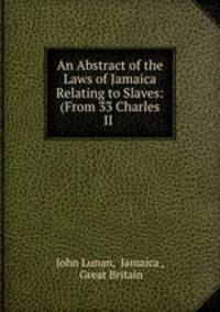 An Abstract of the Laws of Jamaica Relating to Slaves: (From 33 Charles II .