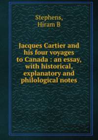 Jacques Cartier and his four voyages to Canada : an essay, with historical, explanatory and philological notes