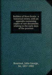 Builders of Nova Scotia : a historical review, with an appendix containing copies of rare documents relating to the early days of the province