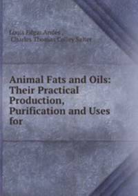 Animal Fats and Oils: Their Practical Production, Purification and Uses for .