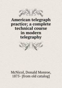 American telegraph practice; a complete technical course in modern telegraphy