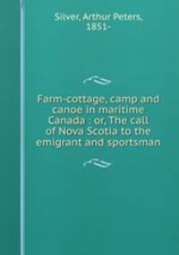 Farm-cottage, camp and canoe in maritime Canada : or, The call of Nova Scotia to the emigrant and sportsman