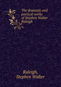 The dramatic and poetical works of Stephen Walter Raleigh