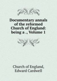 Documentary annals of the reformed Church of England: being a ., Volume 1