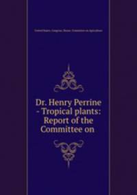 Dr. Henry Perrine - Tropical plants: Report of the Committee on .