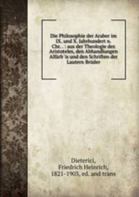 Die Philosophie der Araber im IX. und X. Jahrhundert n. Chr. . : aus der Theologie des Aristoteles, den Abhandlungen Alfarb?is und den Schriften der Lautern Bruder