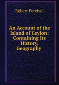 An Account of the Island of Ceylon: Containing Its History, Geography .