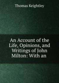 An Account of the Life, Opinions, and Writings of John Milton: With an .