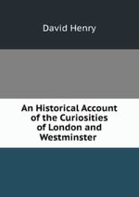 An Historical Account of the Curiosities of London and Westminster .
