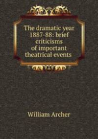 The dramatic year 1887-88: brief criticisms of important theatrical events .