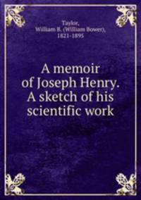 A memoir of Joseph Henry. A sketch of his scientific work