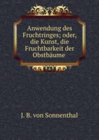 Anwendung des Fruchtringes; oder, die Kunst, die Fruchtbarkeit der Obstbaume .