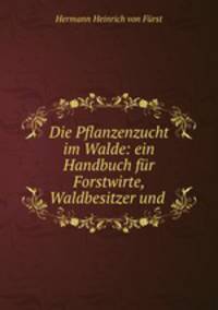 Die Pflanzenzucht im Walde: ein Handbuch fur Forstwirte, Waldbesitzer und .