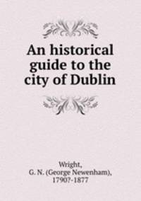 An historical guide to the city of Dublin