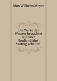 Die Werke des Wassers betrachtet auf einer Nordlandfahrt: Vortrag gehalten .