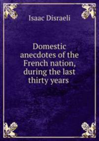 Domestic anecdotes of the French nation, during the last thirty years .