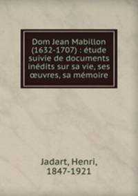 Dom Jean Mabillon (1632-1707) : etude suivie de documents inedits sur sa vie, ses ?uvres, sa memoire