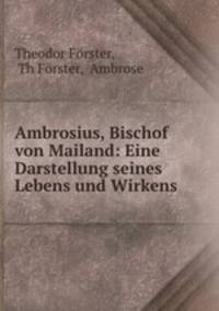Ambrosius, Bischof von Mailand: Eine Darstellung seines Lebens und Wirkens